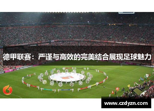 德甲联赛：严谨与高效的完美结合展现足球魅力