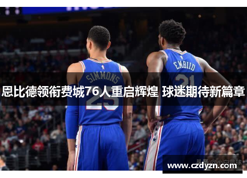 恩比德领衔费城76人重启辉煌 球迷期待新篇章