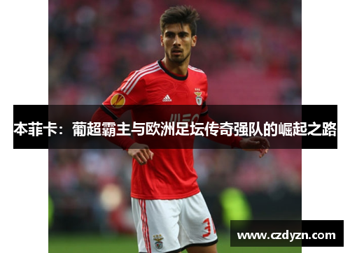 本菲卡：葡超霸主与欧洲足坛传奇强队的崛起之路