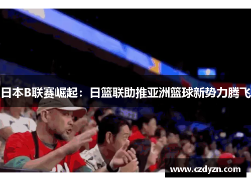 日本B联赛崛起：日篮联助推亚洲篮球新势力腾飞