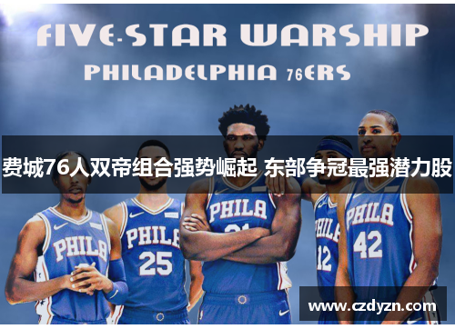 费城76人双帝组合强势崛起 东部争冠最强潜力股
