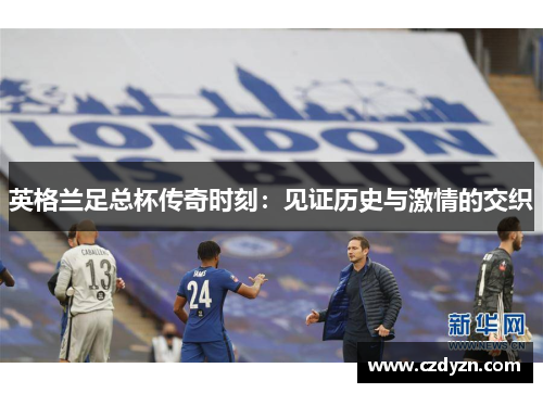 英格兰足总杯传奇时刻：见证历史与激情的交织
