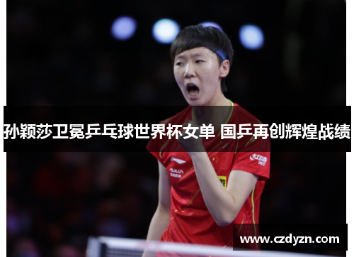 孙颖莎卫冕乒乓球世界杯女单 国乒再创辉煌战绩