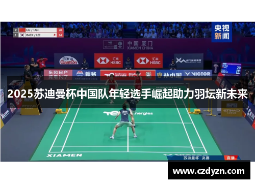 2025苏迪曼杯中国队年轻选手崛起助力羽坛新未来