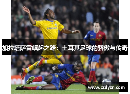 加拉塔萨雷崛起之路：土耳其足球的骄傲与传奇