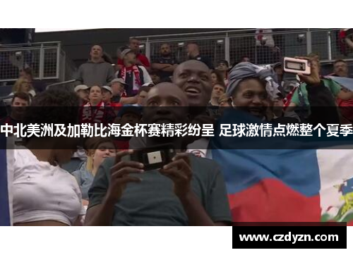 中北美洲及加勒比海金杯赛精彩纷呈 足球激情点燃整个夏季