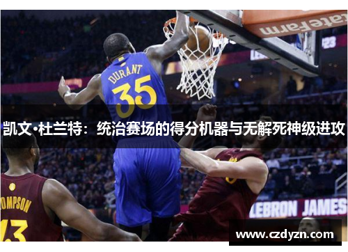 凯文·杜兰特：统治赛场的得分机器与无解死神级进攻