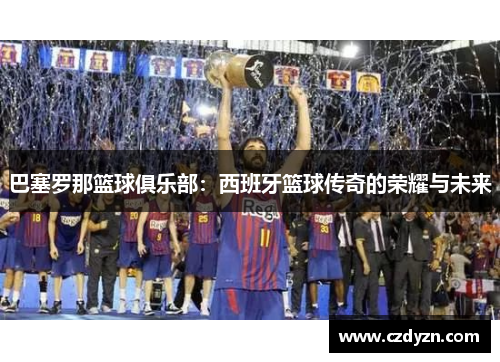 巴塞罗那篮球俱乐部：西班牙篮球传奇的荣耀与未来