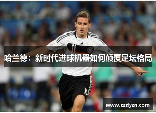 哈兰德：新时代进球机器如何颠覆足坛格局