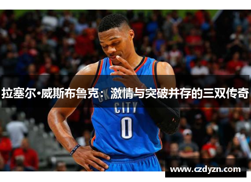 拉塞尔·威斯布鲁克：激情与突破并存的三双传奇