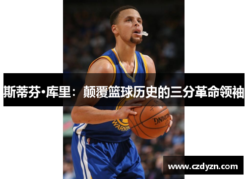 斯蒂芬·库里：颠覆篮球历史的三分革命领袖