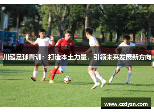 川超足球青训：打造本土力量，引领未来发展新方向