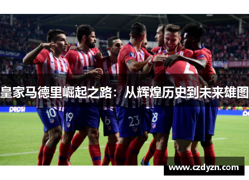 皇家马德里崛起之路：从辉煌历史到未来雄图