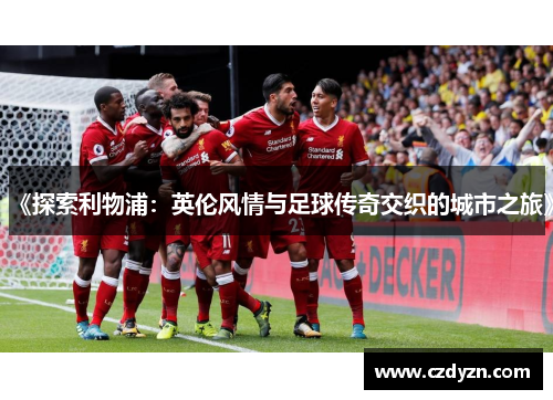 《探索利物浦：英伦风情与足球传奇交织的城市之旅》