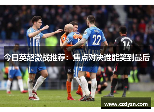 今日英超激战推荐：焦点对决谁能笑到最后