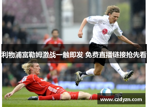 利物浦富勒姆激战一触即发 免费直播链接抢先看