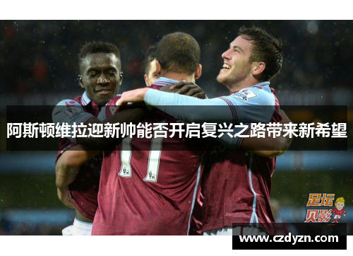 阿斯顿维拉迎新帅能否开启复兴之路带来新希望