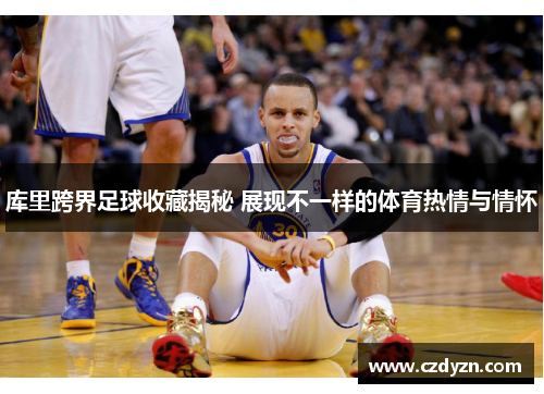 库里跨界足球收藏揭秘 展现不一样的体育热情与情怀