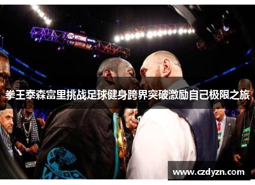 拳王泰森富里挑战足球健身跨界突破激励自己极限之旅